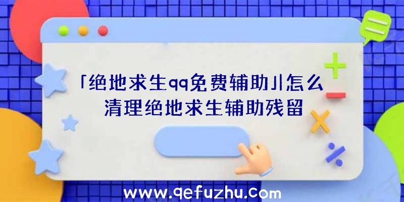 「绝地求生qq免费辅助」|怎么清理绝地求生辅助残留